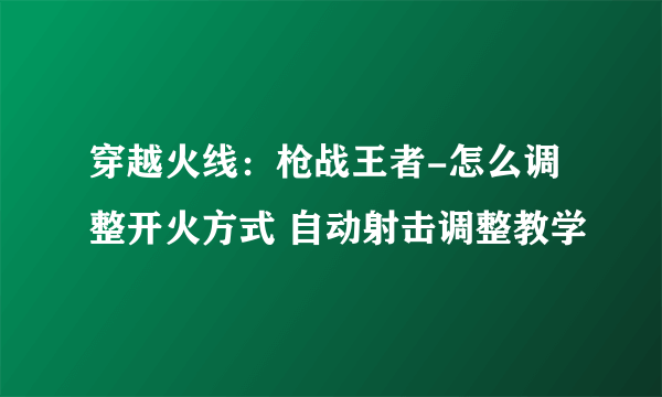 穿越火线：枪战王者-怎么调整开火方式 自动射击调整教学