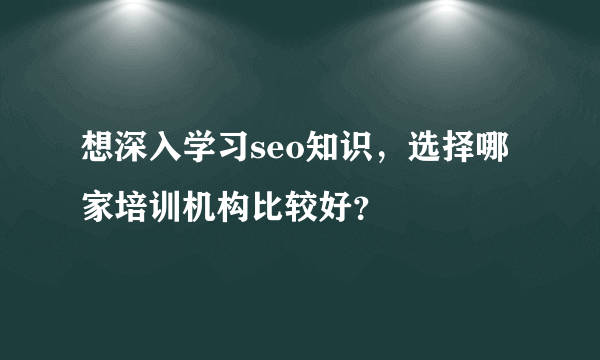 想深入学习seo知识，选择哪家培训机构比较好？