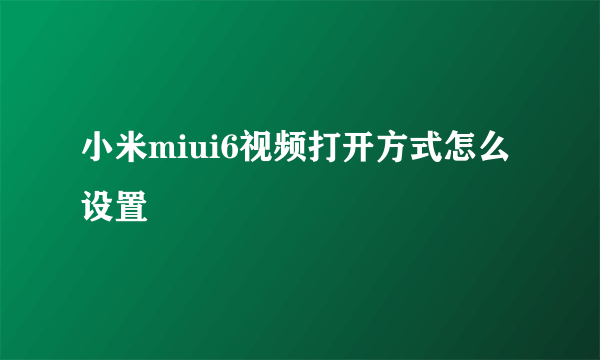 小米miui6视频打开方式怎么设置