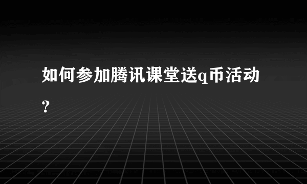 如何参加腾讯课堂送q币活动？