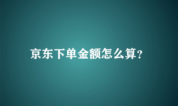 京东下单金额怎么算？