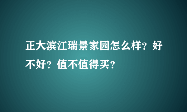 正大滨江瑞景家园怎么样？好不好？值不值得买？