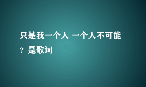 只是我一个人 一个人不可能 ？是歌词