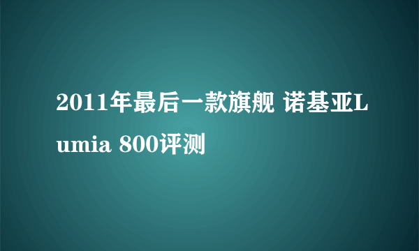 2011年最后一款旗舰 诺基亚Lumia 800评测