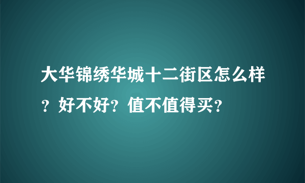 大华锦绣华城十二街区怎么样？好不好？值不值得买？