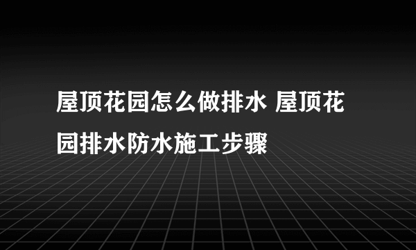 屋顶花园怎么做排水 屋顶花园排水防水施工步骤