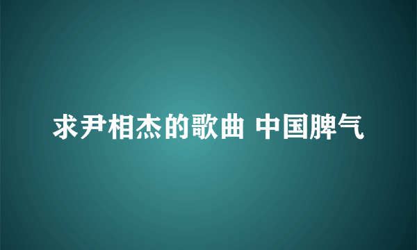 求尹相杰的歌曲 中国脾气