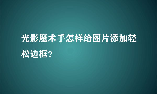 光影魔术手怎样给图片添加轻松边框？