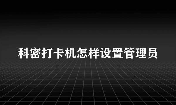 科密打卡机怎样设置管理员