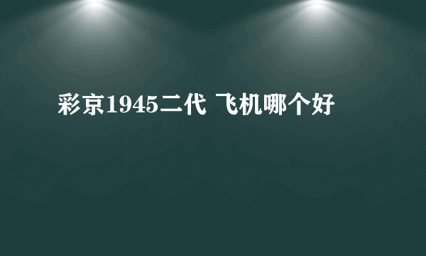 彩京1945二代 飞机哪个好