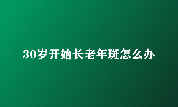 30岁开始长老年斑怎么办