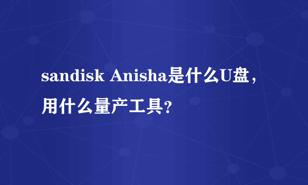 sandisk Anisha是什么U盘，用什么量产工具？