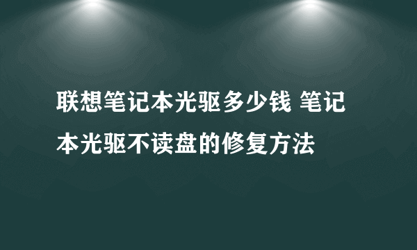 联想笔记本光驱多少钱 笔记本光驱不读盘的修复方法