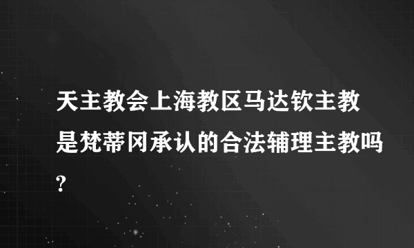 天主教会上海教区马达钦主教是梵蒂冈承认的合法辅理主教吗?