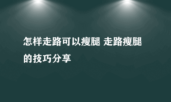 怎样走路可以瘦腿 走路瘦腿的技巧分享