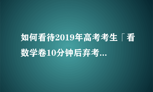 如何看待2019年高考考生「看数学卷10分钟后弃考」，考试中如果产生崩溃感应该如何调节？