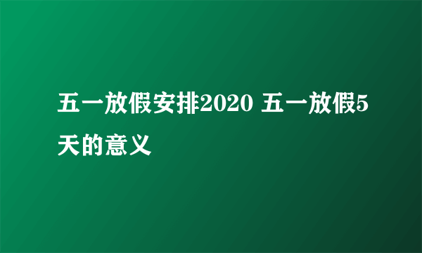 五一放假安排2020 五一放假5天的意义