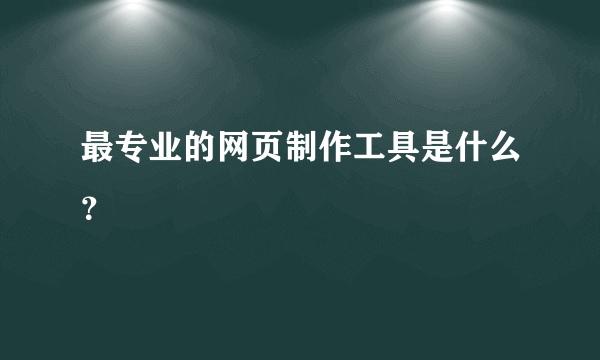 最专业的网页制作工具是什么？