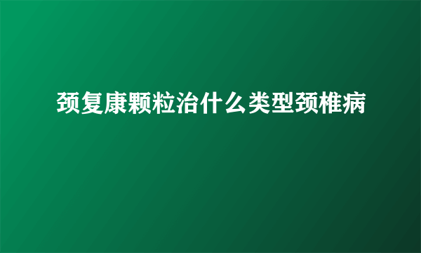 颈复康颗粒治什么类型颈椎病