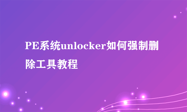 PE系统unlocker如何强制删除工具教程