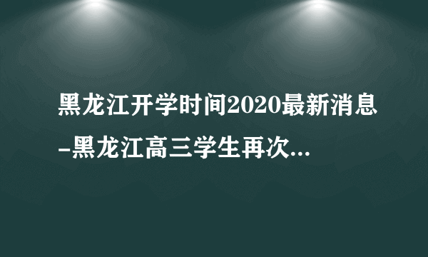 黑龙江开学时间2020最新消息-黑龙江高三学生再次返校复学