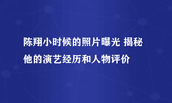 陈翔小时候的照片曝光 揭秘他的演艺经历和人物评价