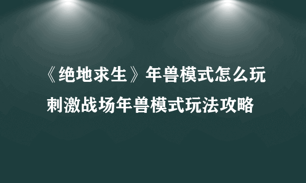 《绝地求生》年兽模式怎么玩 刺激战场年兽模式玩法攻略