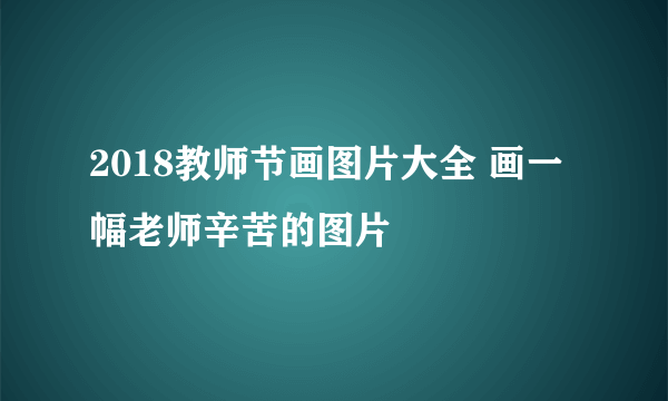 2018教师节画图片大全 画一幅老师辛苦的图片