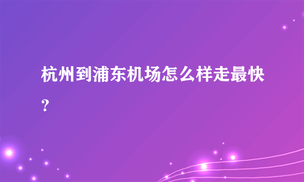 杭州到浦东机场怎么样走最快？