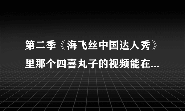 第二季《海飞丝中国达人秀》里那个四喜丸子的视频能在哪看到呢？