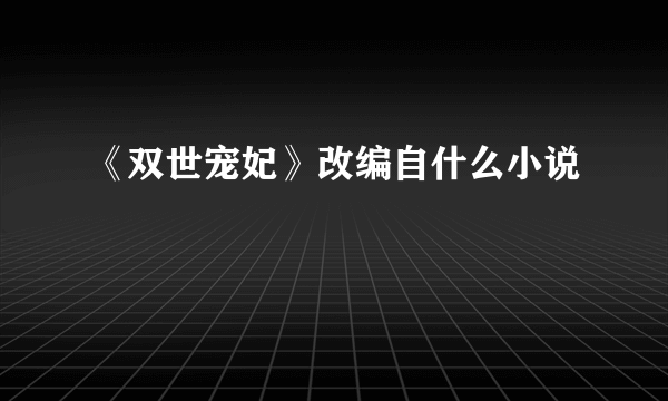 《双世宠妃》改编自什么小说