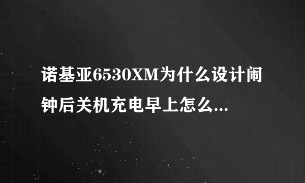 诺基亚6530XM为什么设计闹钟后关机充电早上怎么要重设时间