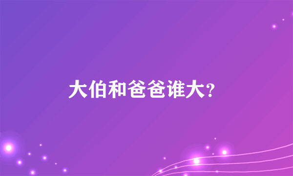 大伯和爸爸谁大？