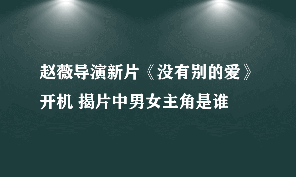 赵薇导演新片《没有别的爱》开机 揭片中男女主角是谁