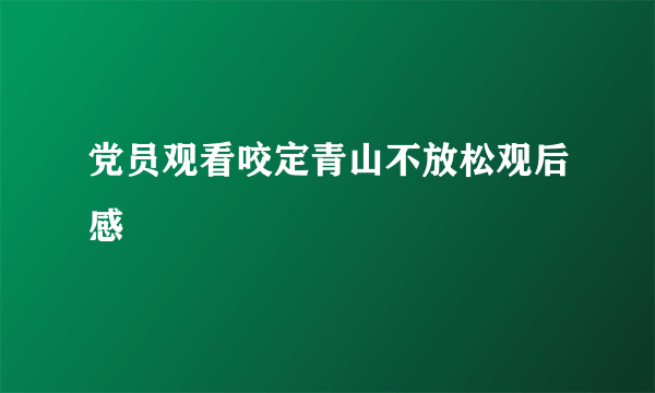 党员观看咬定青山不放松观后感