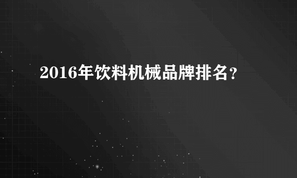 2016年饮料机械品牌排名？