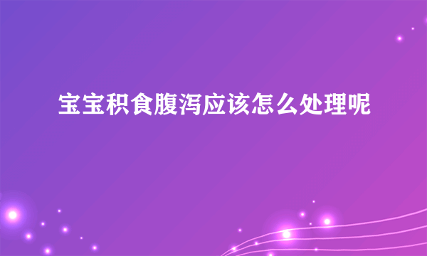 宝宝积食腹泻应该怎么处理呢