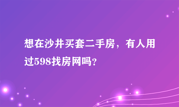 想在沙井买套二手房，有人用过598找房网吗？