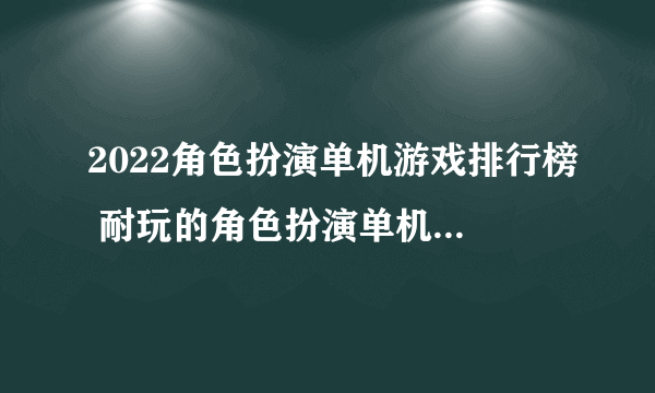 2022角色扮演单机游戏排行榜 耐玩的角色扮演单机游戏推荐