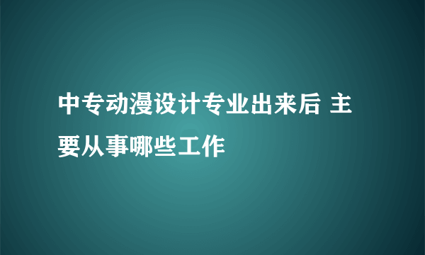 中专动漫设计专业出来后 主要从事哪些工作