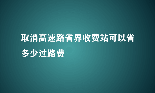 取消高速路省界收费站可以省多少过路费