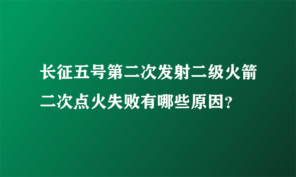 长征五号第二次发射二级火箭二次点火失败有哪些原因？