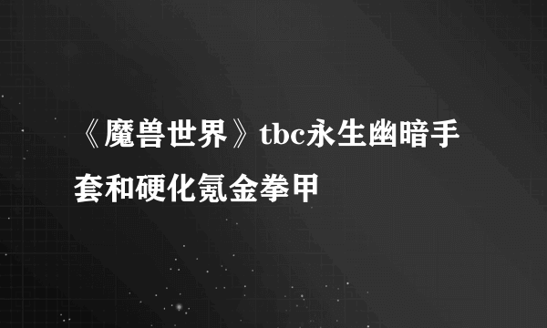 《魔兽世界》tbc永生幽暗手套和硬化氪金拳甲