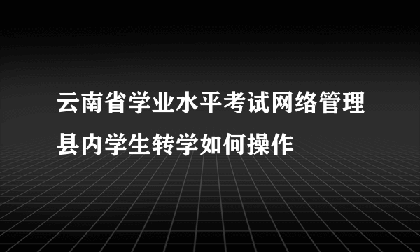 云南省学业水平考试网络管理县内学生转学如何操作