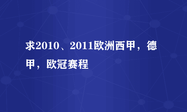 求2010、2011欧洲西甲，德甲，欧冠赛程