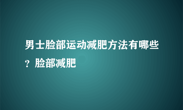 男士脸部运动减肥方法有哪些？脸部减肥