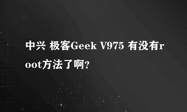 中兴 极客Geek V975 有没有root方法了啊？