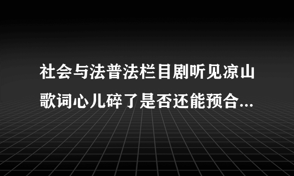 社会与法普法栏目剧听见凉山歌词心儿碎了是否还能预合这首歌叫什么名字?