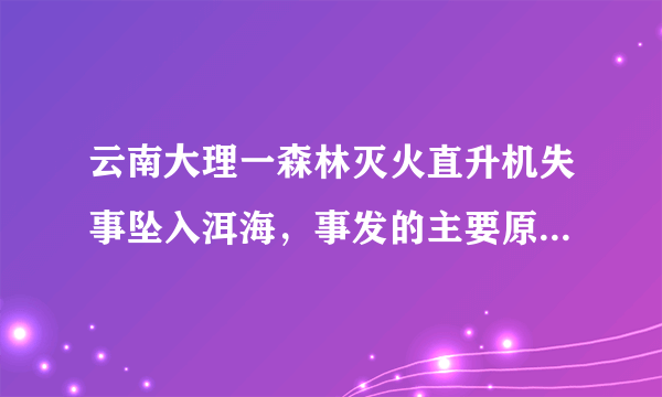 云南大理一森林灭火直升机失事坠入洱海，事发的主要原因是什么？