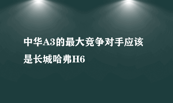 中华A3的最大竞争对手应该是长城哈弗H6